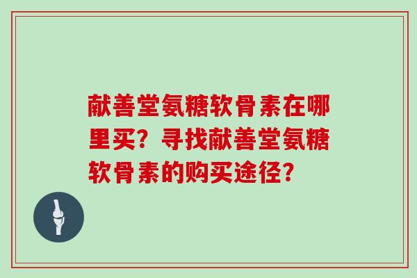 献善堂氨糖软骨素在哪里买?寻找献善堂氨糖软骨素的购买途径? 献善堂氨糖软骨素在哪里买?寻找献善堂氨糖软骨素的购买途径?