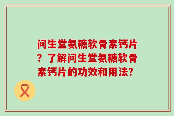 问生堂氨糖软骨素钙片?了解问生堂氨糖软骨素钙片的功效和用法? 问生堂氨糖软骨素钙片?了解问生堂氨糖软骨素钙片的功效和用法?