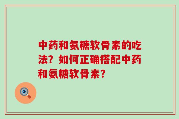 和氨糖软骨素的吃法?如何正确搭配和氨糖软骨素? 和氨糖软骨素的吃法?如何正确搭配和氨糖软骨素?