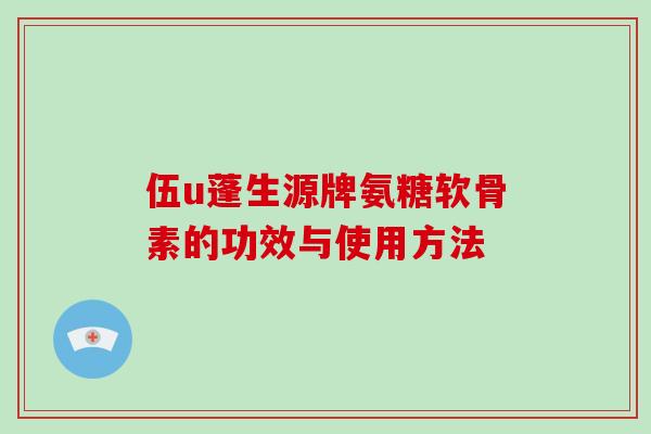 伍u蓬生源牌氨糖软骨素的功效与使用方法 伍u蓬生源牌氨糖软骨素的功效与使用方法