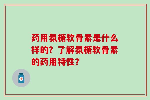 药用氨糖软骨素是什么样的?了解氨糖软骨素的药用特性? 药用氨糖软骨素是什么样的?了解氨糖软骨素的药用特性?