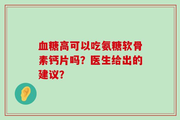 高可以吃氨糖软骨素钙片吗?医生给出的建议? 高可以吃氨糖软骨素钙片吗?医生给出的建议?