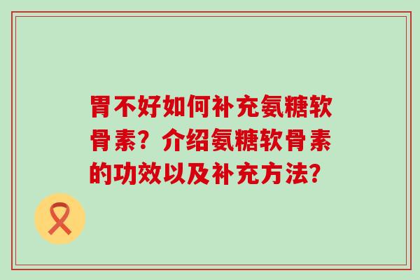 胃不好如何补充氨糖软骨素?介绍氨糖软骨素的功效以及补充方法? 胃不好如何补充氨糖软骨素?介绍氨糖软骨素的功效以及补充方法?