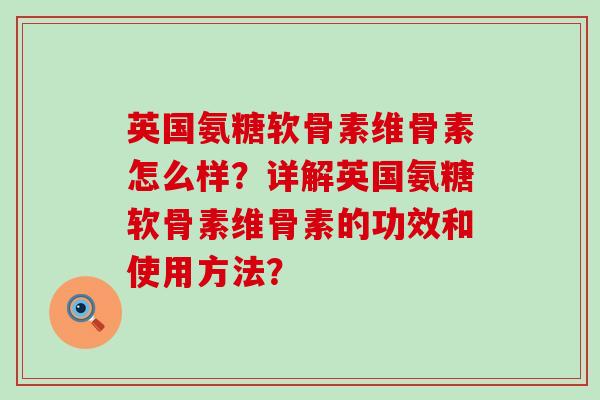 英国氨糖软骨素维骨素怎么样?详解英国氨糖软骨素维骨素的功效和使用方法? 英国氨糖软骨素维骨素怎么样?详解英国氨糖软骨素维骨素的功效和使用方法?
