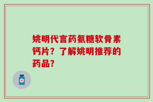 姚明代言药氨糖软骨素钙片？了解姚明推荐的药品？