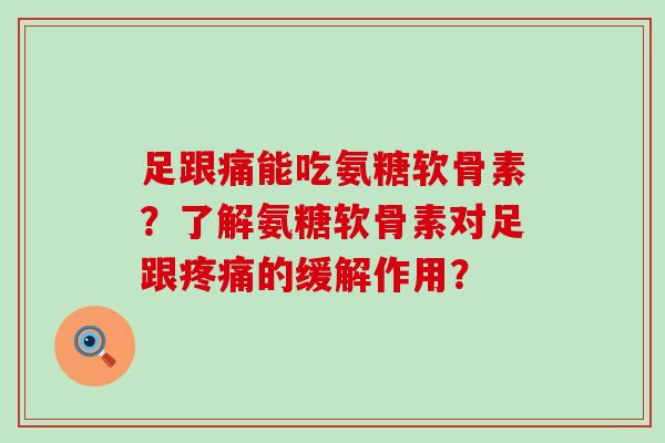 足跟痛能吃氨糖软骨素?了解氨糖软骨素对足跟的缓解作用? 足跟痛能吃氨糖软骨素?了解氨糖软骨素对足跟的缓解作用?