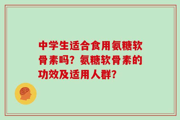 中学生适合食用氨糖软骨素吗?氨糖软骨素的功效及适用人群? 中学生适合食用氨糖软骨素吗?氨糖软骨素的功效及适用人群?