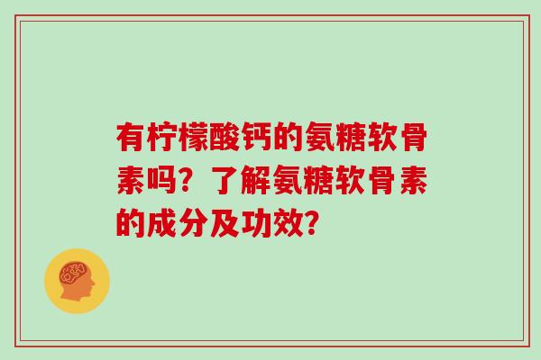 有柠檬酸钙的氨糖软骨素吗？了解氨糖软骨素的成分及功效？