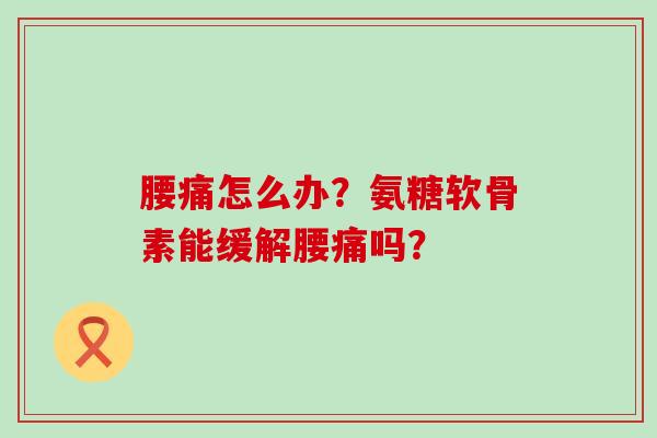 腰痛怎么办?氨糖软骨素能缓解腰痛吗? 腰痛怎么办?氨糖软骨素能缓解腰痛吗?