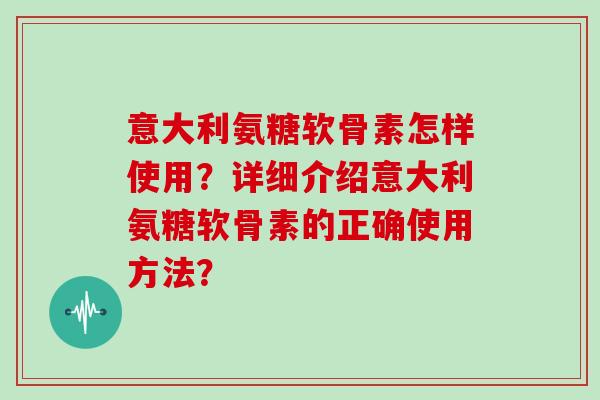 意大利氨糖软骨素怎样使用?详细介绍意大利氨糖软骨素的正确使用方法? 意大利氨糖软骨素怎样使用?详细介绍意大利氨糖软骨素的正确使用方法?