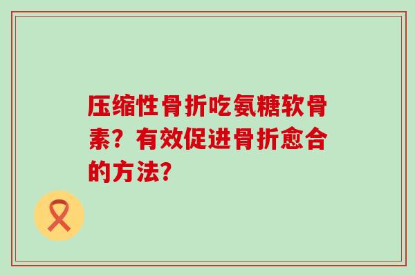 压缩性吃氨糖软骨素?有效促进愈合的方法? 压缩性吃氨糖软骨素?有效促进愈合的方法?