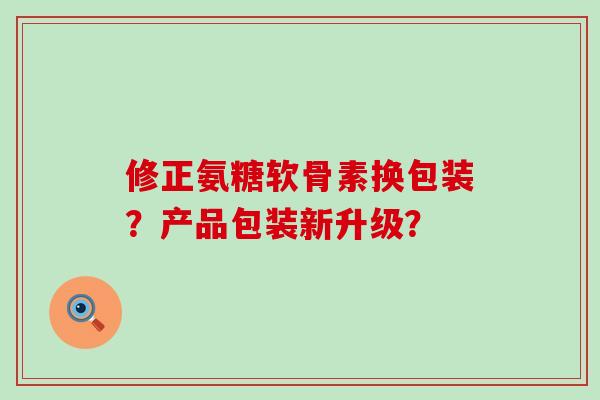 修正氨糖软骨素换包装？产品包装新升级？