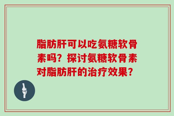 可以吃氨糖软骨素吗?探讨氨糖软骨素对的效果? 可以吃氨糖软骨素吗?探讨氨糖软骨素对的效果?