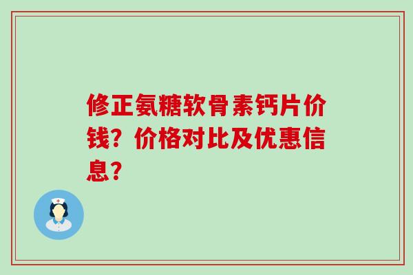 修正氨糖软骨素钙片价钱？价格对比及优惠信息？