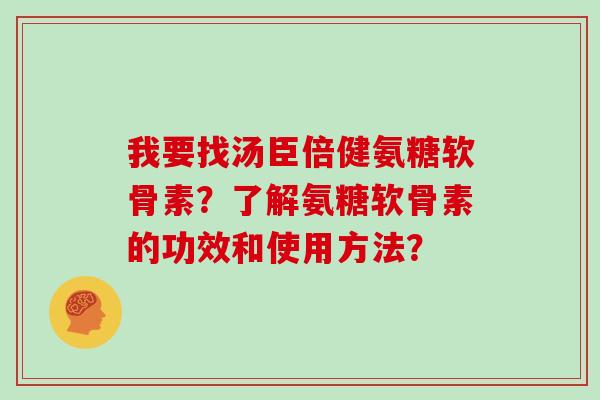我要找汤臣倍健氨糖软骨素?了解氨糖软骨素的功效和使用方法? 我要找汤臣倍健氨糖软骨素?了解氨糖软骨素的功效和使用方法?