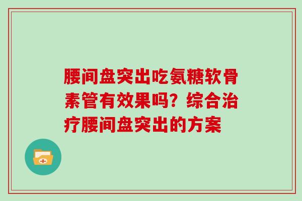 腰间盘突出吃氨糖软骨素管有效果吗?综合腰间盘突出的方案 腰间盘突出吃氨糖软骨素管有效果吗?综合腰间盘突出的方案