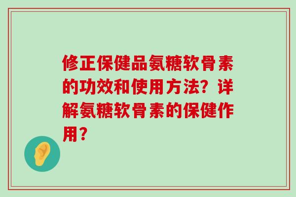 修正保健品氨糖软骨素的功效和使用方法？详解氨糖软骨素的保健作用？