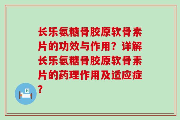 长乐氨糖骨胶原软骨素片的功效与作用？详解长乐氨糖骨胶原软骨素片的药理作用及适应症？