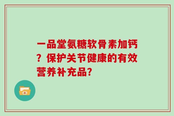 一品堂氨糖软骨素加钙？保护关节健康的有效营养补充品？
