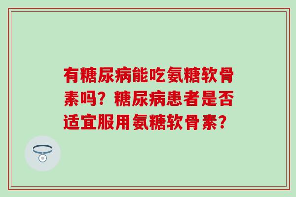 有能吃氨糖软骨素吗?患者是否适宜服用氨糖软骨素? 有能吃氨糖软骨素吗?患者是否适宜服用氨糖软骨素?