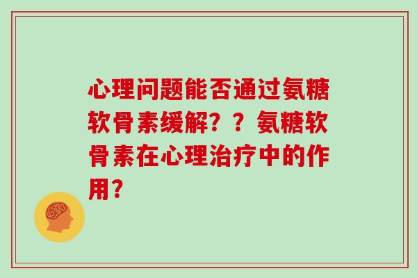心理问题能否通过氨糖软骨素缓解？？氨糖软骨素在心理中的作用？