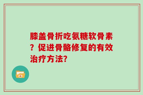 膝盖吃氨糖软骨素?促进骨骼修复的有效方法? 膝盖吃氨糖软骨素?促进骨骼修复的有效方法?