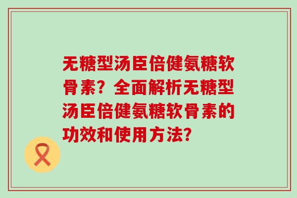 无糖型汤臣倍健氨糖软骨素？全面解析无糖型汤臣倍健氨糖软骨素的功效和使用方法？