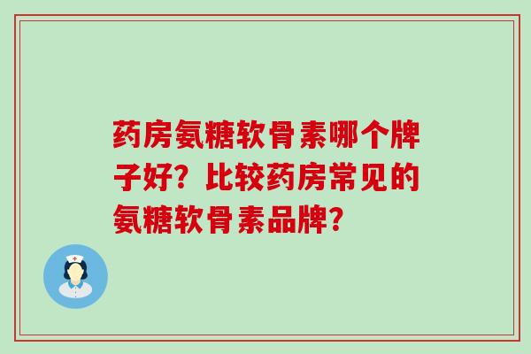 药房氨糖软骨素哪个牌子好?比较药房常见的氨糖软骨素品牌? 药房氨糖软骨素哪个牌子好?比较药房常见的氨糖软骨素品牌?