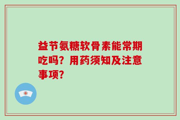 益节氨糖软骨素能常期吃吗？用药须知及注意事项？