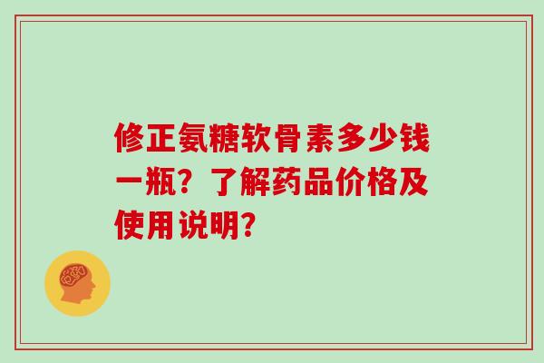 修正氨糖软骨素多少钱一瓶？了解药品价格及使用说明？