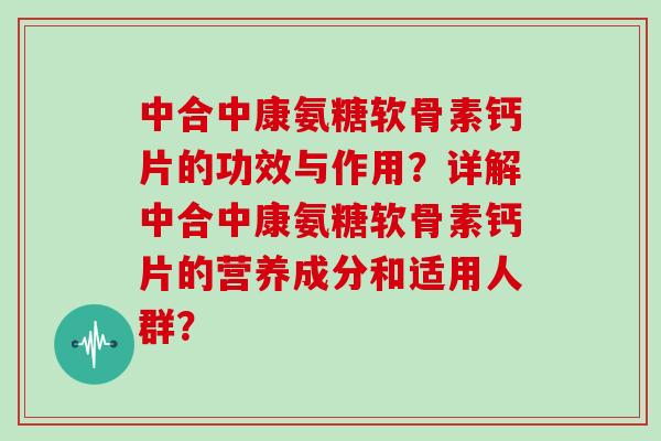 中合中康氨糖软骨素钙片的功效与作用?详解中合中康氨糖软骨素钙片的营养成分和适用人群? 中合中康氨糖软骨素钙片的功效与作用?详解中合中康氨糖软骨素钙片的营养成分和适用人群?
