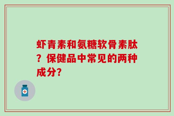虾青素和氨糖软骨素肽?保健品中常见的两种成分? 虾青素和氨糖软骨素肽?保健品中常见的两种成分?