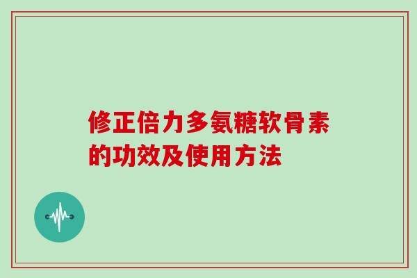 修正倍力多氨糖软骨素的功效及使用方法