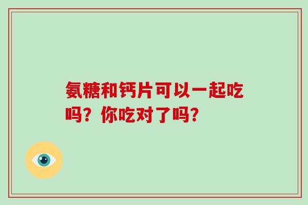 氨糖和钙片可以一起吃吗?你吃对了吗? 氨糖和钙片可以一起吃吗?你吃对了吗?