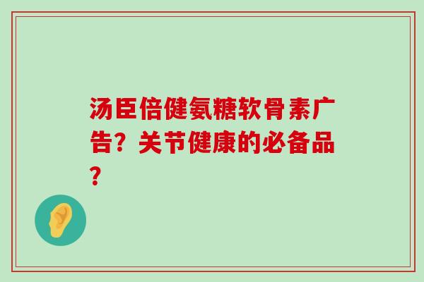 汤臣倍健氨糖软骨素广告?关节健康的必备品? 汤臣倍健氨糖软骨素广告?关节健康的必备品?