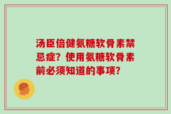 汤臣倍健氨糖软骨素禁忌症？使用氨糖软骨素前必须知道的事项？
