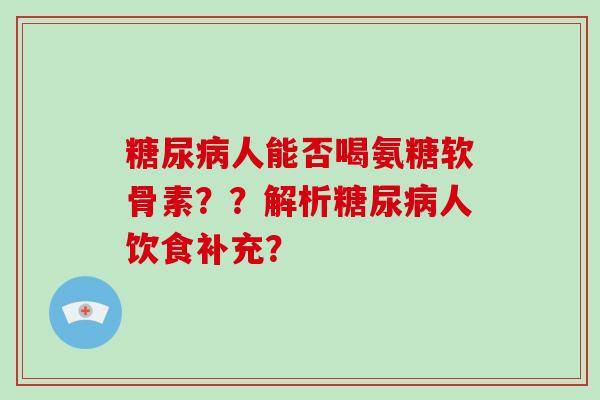 人能否喝氨糖软骨素??解析人饮食补充? 人能否喝氨糖软骨素??解析人饮食补充?