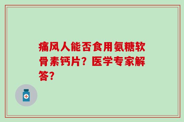 人能否食用氨糖软骨素钙片？医学专家解答？