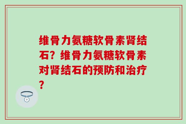 维骨力氨糖软骨素结石?维骨力氨糖软骨素对结石的和? 维骨力氨糖软骨素结石?维骨力氨糖软骨素对结石的和?