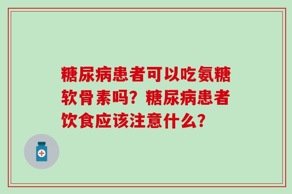 患者可以吃氨糖软骨素吗?患者饮食应该注意什么? 患者可以吃氨糖软骨素吗?患者饮食应该注意什么?