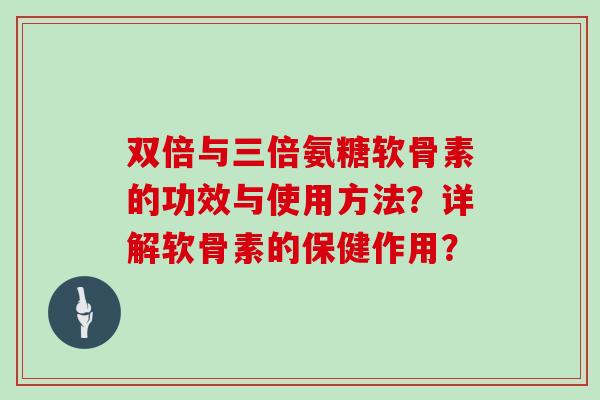 双倍与三倍氨糖软骨素的功效与使用方法?详解软骨素的保健作用? 双倍与三倍氨糖软骨素的功效与使用方法?详解软骨素的保健作用?