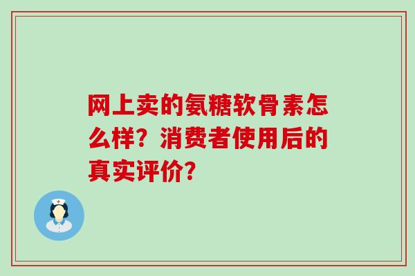 网上卖的氨糖软骨素怎么样？消费者使用后的真实评价？