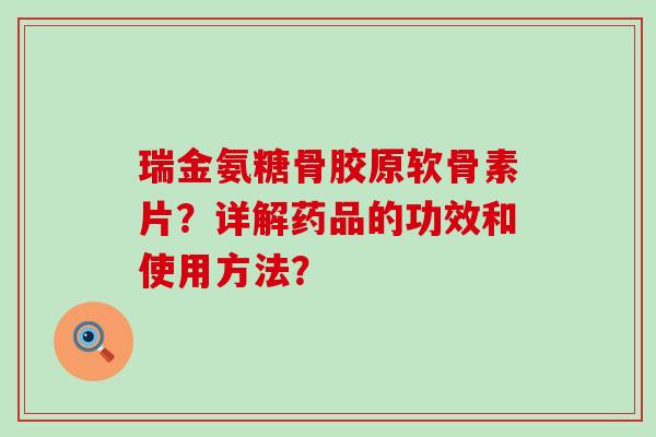 瑞金氨糖骨胶原软骨素片?详解药品的功效和使用方法? 瑞金氨糖骨胶原软骨素片?详解药品的功效和使用方法?