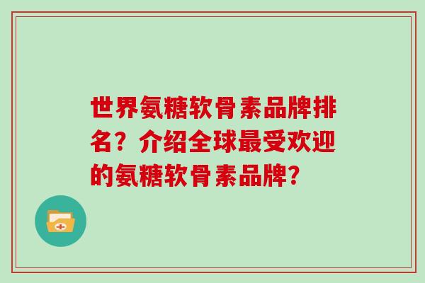 世界氨糖软骨素品牌排名?介绍全球受欢迎的氨糖软骨素品牌? 世界氨糖软骨素品牌排名?介绍全球受欢迎的氨糖软骨素品牌?