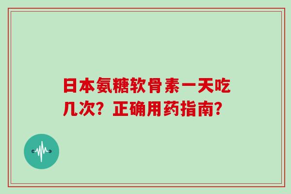 日本氨糖软骨素一天吃几次？正确用药指南？