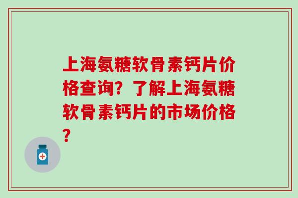 上海氨糖软骨素钙片价格查询?了解上海氨糖软骨素钙片的市场价格? 上海氨糖软骨素钙片价格查询?了解上海氨糖软骨素钙片的市场价格?
