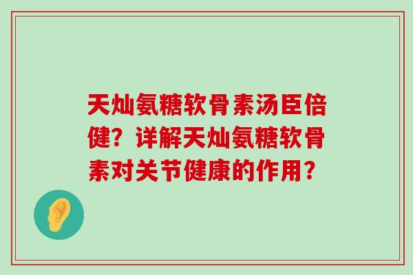 天灿氨糖软骨素汤臣倍健?详解天灿氨糖软骨素对关节健康的作用? 天灿氨糖软骨素汤臣倍健?详解天灿氨糖软骨素对关节健康的作用?