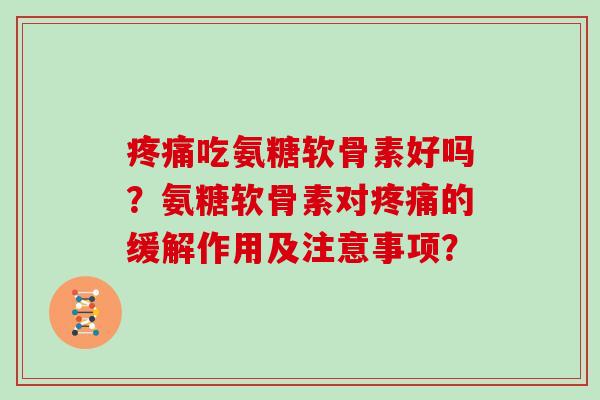 吃氨糖软骨素好吗？氨糖软骨素对的缓解作用及注意事项？
