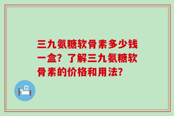 三九氨糖软骨素多少钱一盒?了解三九氨糖软骨素的价格和用法? 三九氨糖软骨素多少钱一盒?了解三九氨糖软骨素的价格和用法?