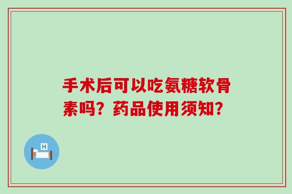手术后可以吃氨糖软骨素吗？药品使用须知？